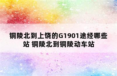 铜陵北到上饶的G1901途经哪些站 铜陵北到铜陵动车站